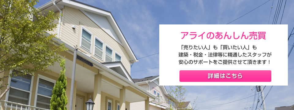 アライのあんしん売買　「売りたい人」も「買いたい人」も建築・税金・法律等に精通したスタッフが安心のサポートをご提供させて頂きます！