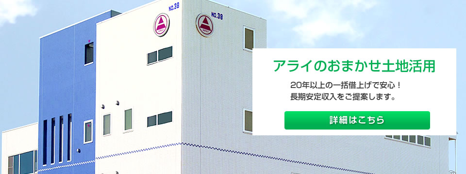 アライのおまかせ土地活用　20年以上の一括借上げで安心！長期安定収入をご提案します。