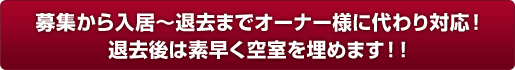 募集から入居～退去までオーナー様に代わり対応！退去後は素早く空室を埋めます！！