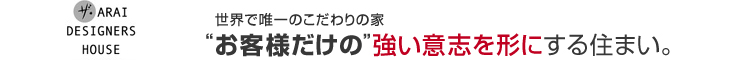世界で唯一のこだわりの家“お客様だけの”強い意志を形にする住まい。
